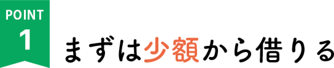 POINT1 まずは少額から借りる